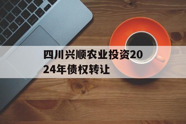 四川兴顺农业投资2024年债权转让