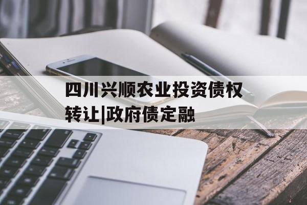 四川兴顺农业投资债权转让|政府债定融