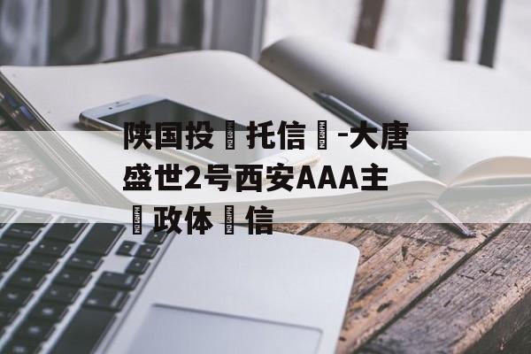 陕国投‮托信‬-大唐盛世2号西安AAA主‮政体‬信