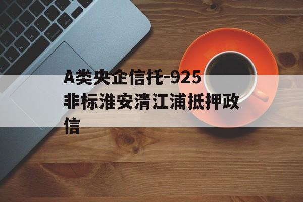 A类央企信托-925非标淮安清江浦抵押政信