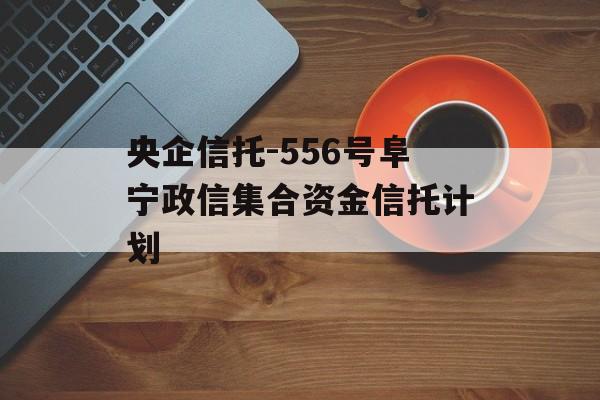 央企信托-556号阜宁政信集合资金信托计划