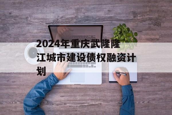 2024年重庆武隆隆江城市建设债权融资计划