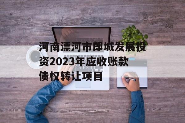 河南漂河市郎城发展投资2023年应收账款债权转让项目