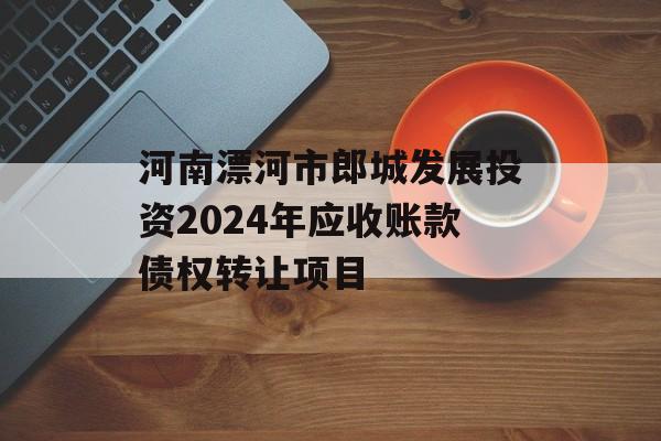 河南漂河市郎城发展投资2024年应收账款债权转让项目