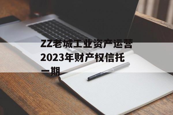 ZZ老城工业资产运营2023年财产权信托一期