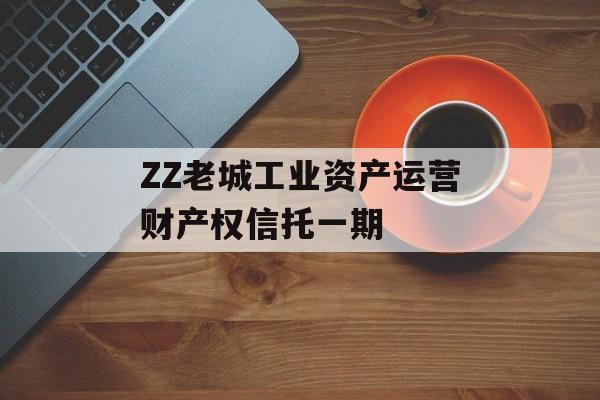 ZZ老城工业资产运营财产权信托一期