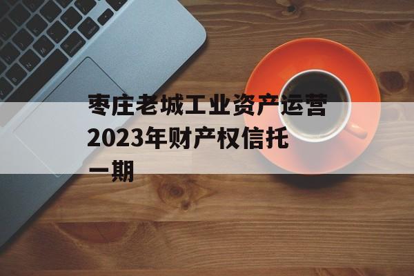 枣庄老城工业资产运营2023年财产权信托一期