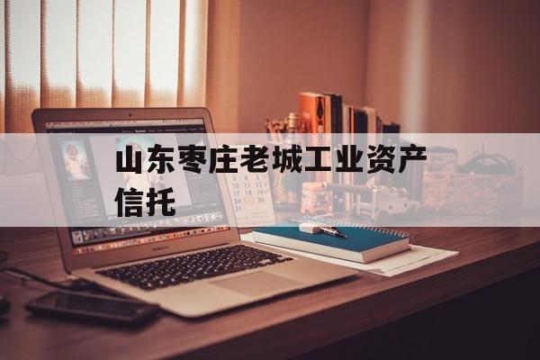 山东枣庄老城工业资产信托