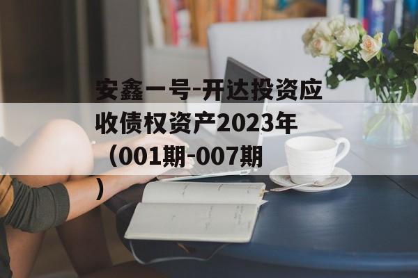 安鑫一号-开达投资应收债权资产2023年（001期-007期）