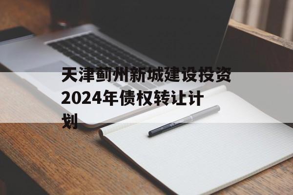 天津蓟州新城建设投资2024年债权转让计划