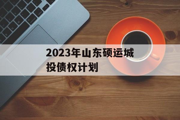 2023年山东硕运城投债权计划