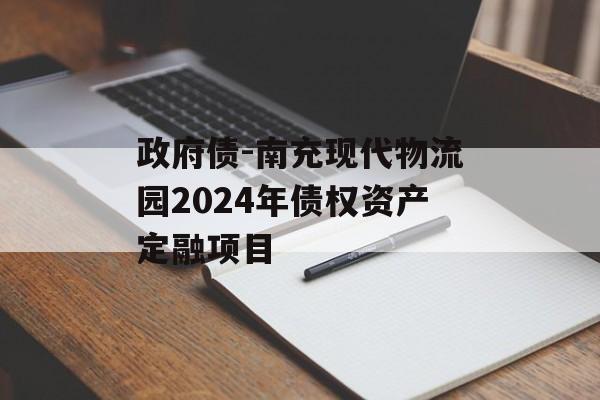 政府债-南充现代物流园2024年债权资产定融项目