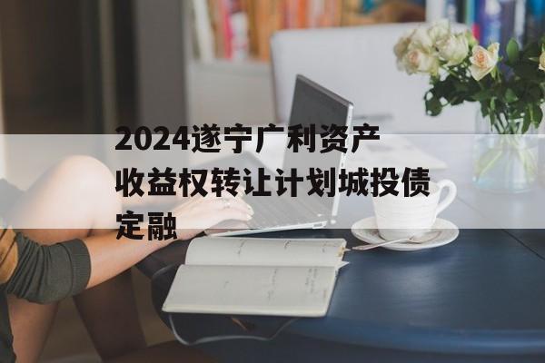 2024遂宁广利资产收益权转让计划城投债定融