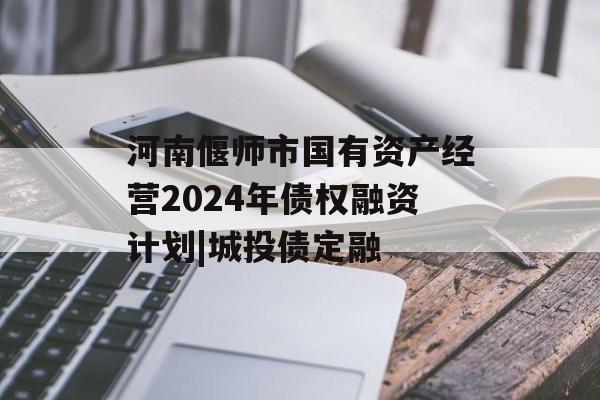 河南偃师市国有资产经营2024年债权融资计划|城投债定融