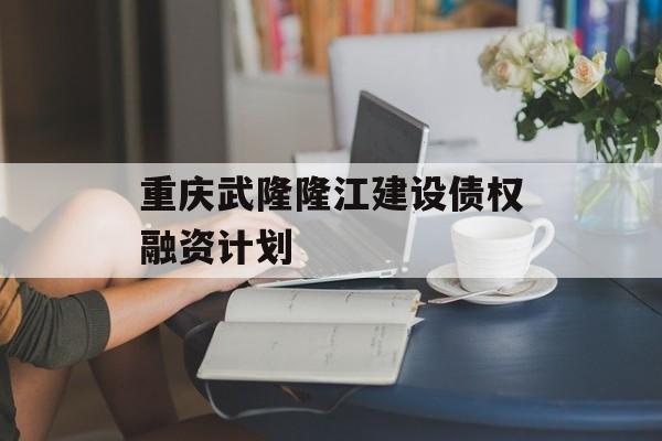 重庆武隆隆江建设债权融资计划