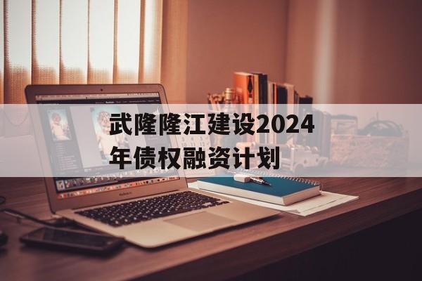 武隆隆江建设2024年债权融资计划