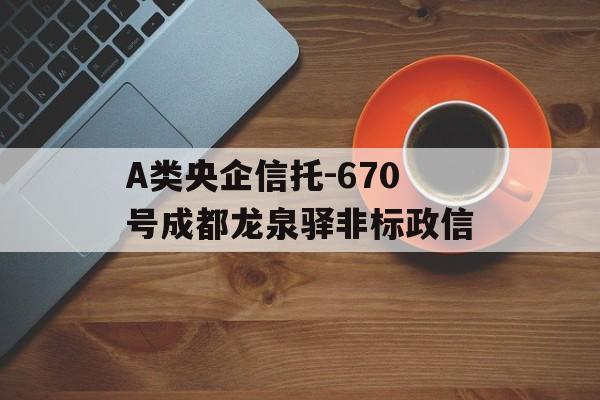 A类央企信托-670号成都龙泉驿非标政信