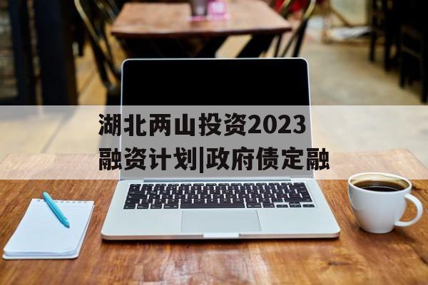 湖北两山投资2023融资计划|政府债定融