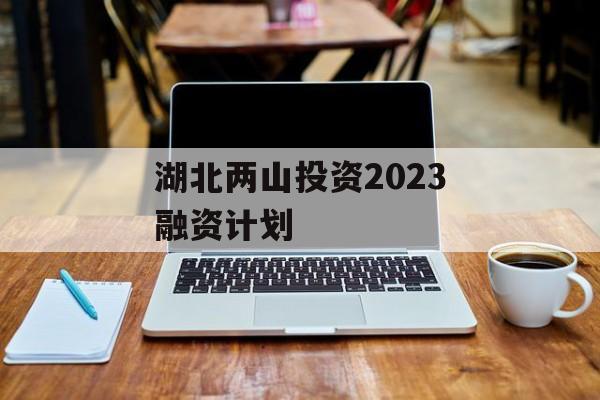 湖北两山投资2023融资计划