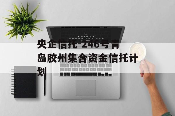 央企信托-246号青岛胶州集合资金信托计划