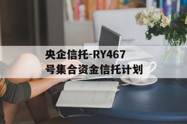 央企信托-RY467号集合资金信托计划