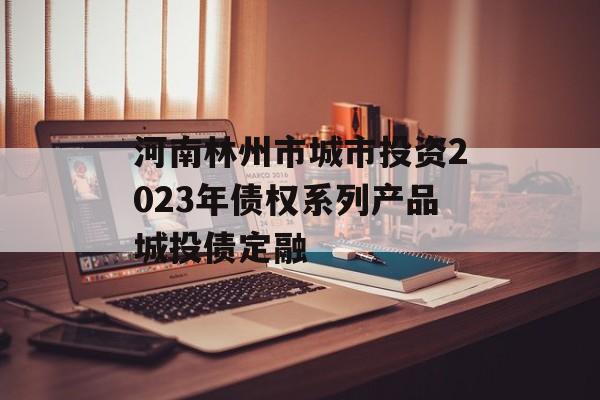 河南林州市城市投资2023年债权系列产品城投债定融