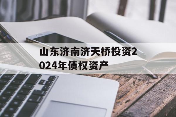 山东济南济天桥投资2024年债权资产