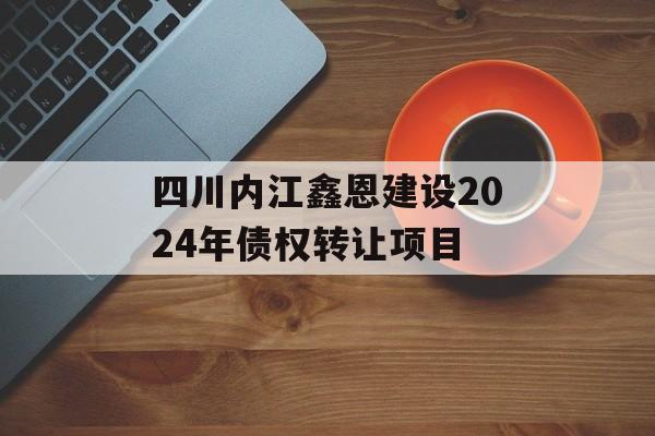 四川内江鑫恩建设2024年债权转让项目