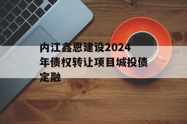 内江鑫恩建设2024年债权转让项目城投债定融