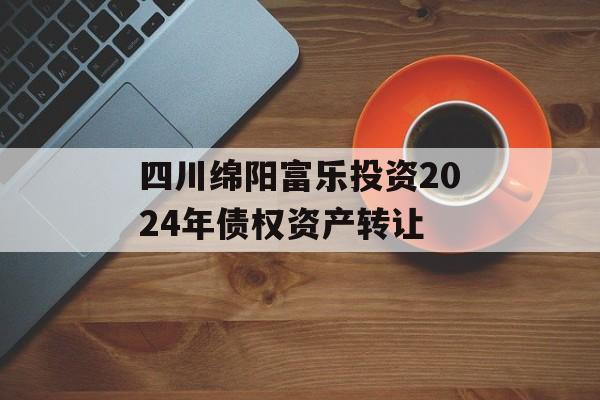 四川绵阳富乐投资2024年债权资产转让