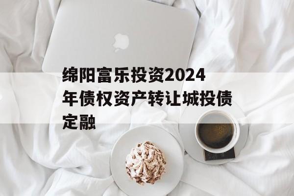 绵阳富乐投资2024年债权资产转让城投债定融