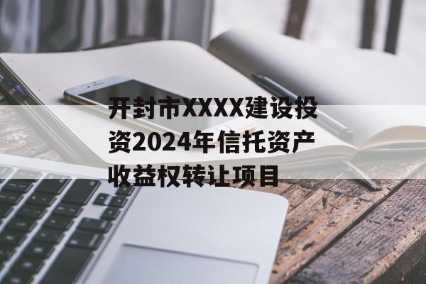 开封市XXXX建设投资2024年信托资产收益权转让项目