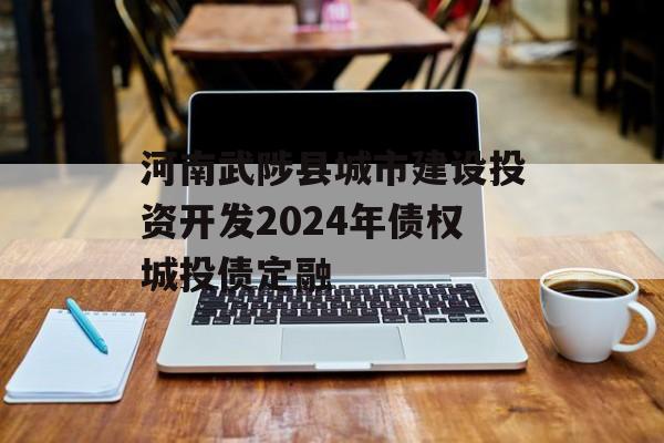 河南武陟县城市建设投资开发2024年债权城投债定融