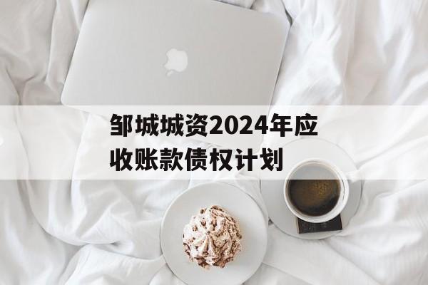 邹城城资2024年应收账款债权计划