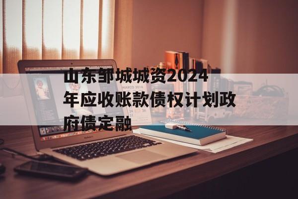 山东邹城城资2024年应收账款债权计划政府债定融