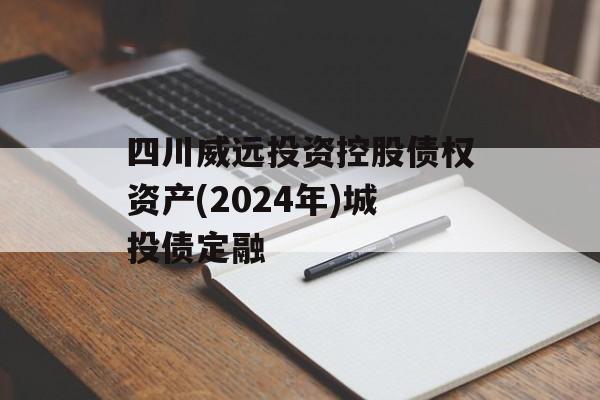 四川威远投资控股债权资产(2024年)城投债定融