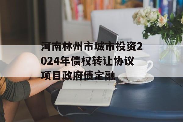 河南林州市城市投资2024年债权转让协议项目政府债定融