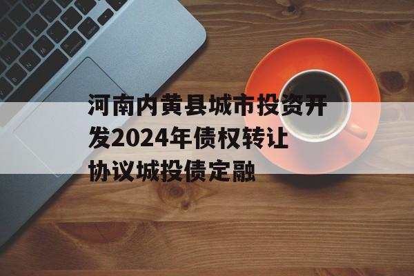 河南内黄县城市投资开发2024年债权转让协议城投债定融