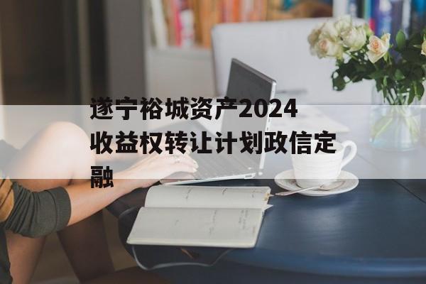 遂宁裕城资产2024收益权转让计划政信定融