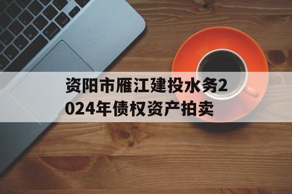 资阳市雁江建投水务2024年债权资产拍卖