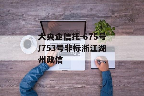 大央企信托-675号/753号非标浙江湖州政信