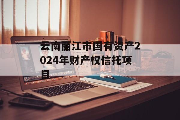 云南丽江市国有资产2024年财产权信托项目