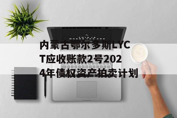 内蒙古鄂尔多斯LYCT应收账款2号2024年债权资产拍卖计划