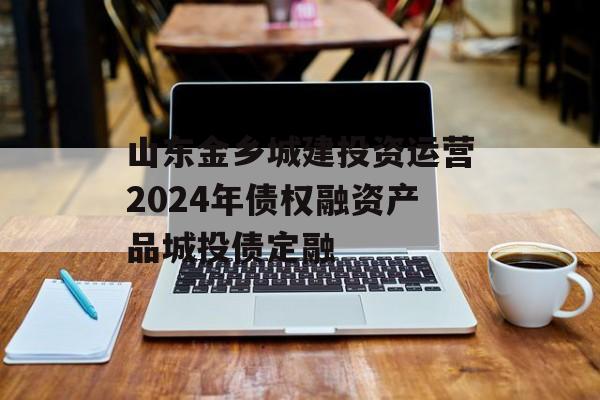 山东金乡城建投资运营2024年债权融资产品城投债定融