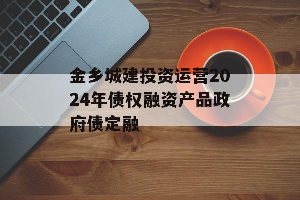 金乡城建投资运营2024年债权融资产品政府债定融