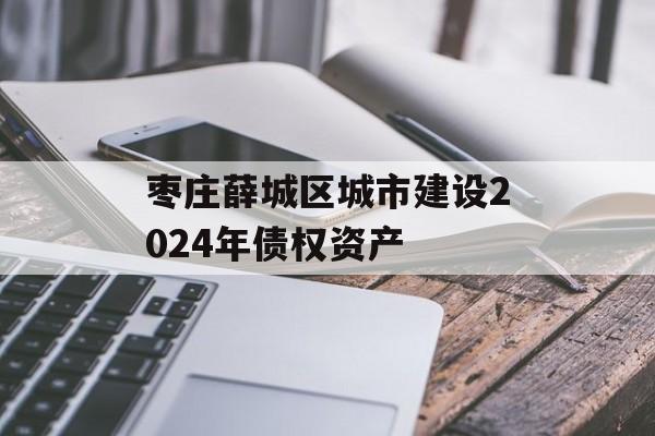 枣庄薛城区城市建设2024年债权资产