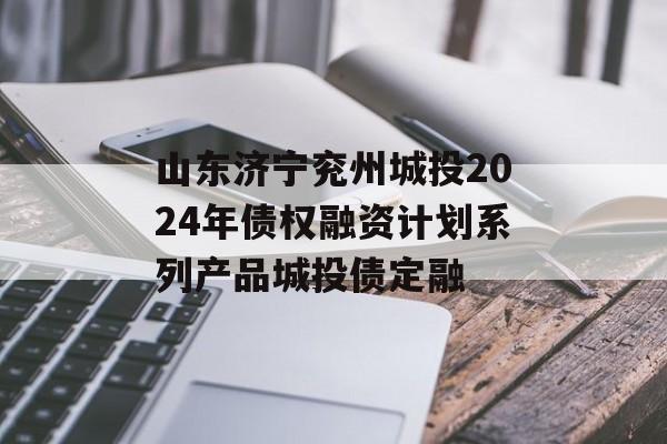 山东济宁兖州城投2024年债权融资计划系列产品城投债定融