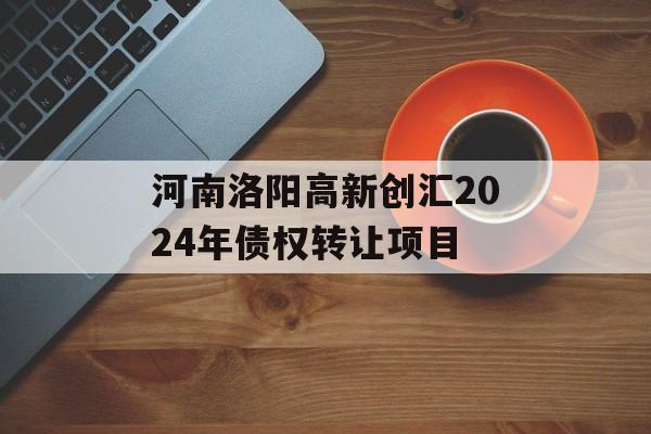 河南洛阳高新创汇2024年债权转让项目