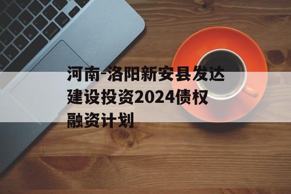 河南-洛阳新安县发达建设投资2024债权融资计划