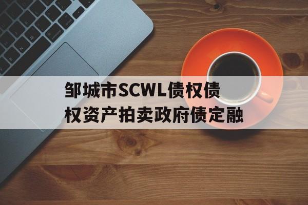 邹城市SCWL债权债权资产拍卖政府债定融